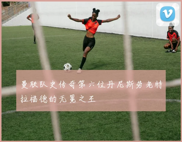 曼联队史传奇第六位丹尼斯劳老特拉福德的无冕之王